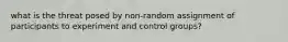 what is the threat posed by non-random assignment of participants to experiment and control groups?