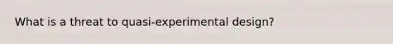 What is a threat to quasi-experimental design?