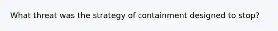 What threat was the strategy of containment designed to stop?