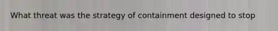 What threat was the strategy of containment designed to stop