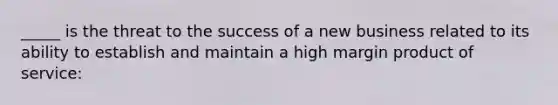 _____ is the threat to the success of a new business related to its ability to establish and maintain a high margin product of service: