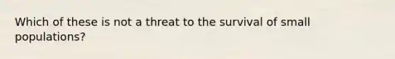 Which of these is not a threat to the survival of small populations?