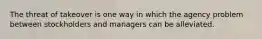 The threat of takeover is one way in which the agency problem between stockholders and managers can be alleviated.