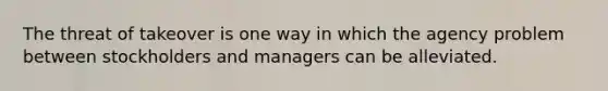 The threat of takeover is one way in which the agency problem between stockholders and managers can be alleviated.