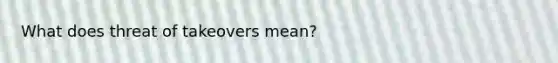 What does threat of takeovers mean?