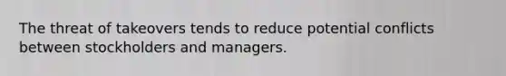 The threat of takeovers tends to reduce potential conflicts between stockholders and managers.