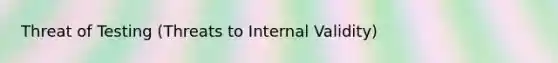 Threat of Testing (Threats to Internal Validity)