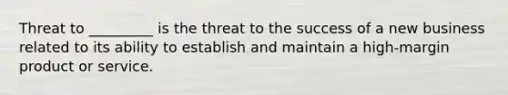 Threat to _________ is the threat to the success of a new business related to its ability to establish and maintain a high-margin product or service.