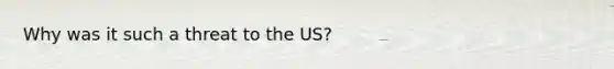 Why was it such a threat to the US?