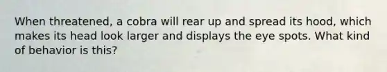 When threatened, a cobra will rear up and spread its hood, which makes its head look larger and displays the eye spots. What kind of behavior is this?