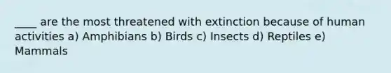 ____ are the most threatened with extinction because of human activities a) Amphibians b) Birds c) Insects d) Reptiles e) Mammals