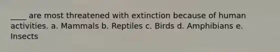 ____ are most threatened with extinction because of human activities. a. Mammals b. Reptiles c. Birds d. Amphibians e. Insects