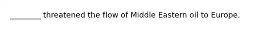 ________ threatened the flow of Middle Eastern oil to Europe.