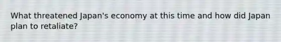 What threatened Japan's economy at this time and how did Japan plan to retaliate?