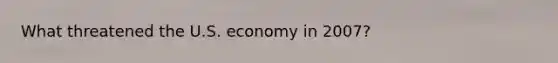 What threatened the U.S. economy in 2007?