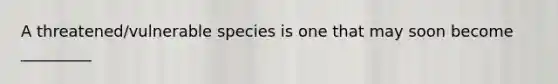 A threatened/vulnerable species is one that may soon become _________