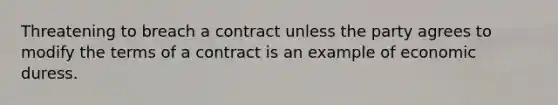 Threatening to breach a contract unless the party agrees to modify the terms of a contract is an example of economic duress.