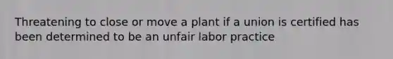 Threatening to close or move a plant if a union is certified has been determined to be an unfair labor practice