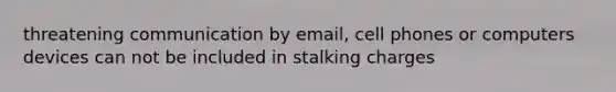 threatening communication by email, cell phones or computers devices can not be included in stalking charges