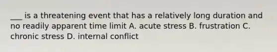 ___ is a threatening event that has a relatively long duration and no readily apparent time limit A. acute stress B. frustration C. chronic stress D. internal conflict