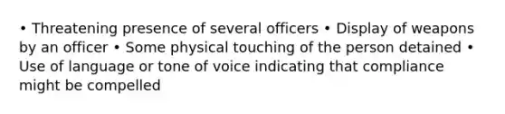 • Threatening presence of several officers • Display of weapons by an officer • Some physical touching of the person detained • Use of language or tone of voice indicating that compliance might be compelled