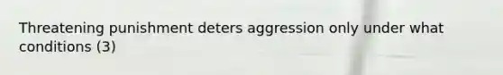 Threatening punishment deters aggression only under what conditions (3)