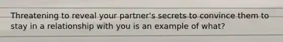 Threatening to reveal your partner's secrets to convince them to stay in a relationship with you is an example of what?