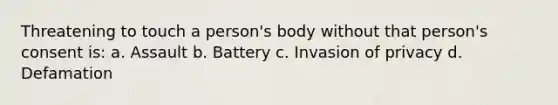 Threatening to touch a person's body without that person's consent is: a. Assault b. Battery c. Invasion of privacy d. Defamation