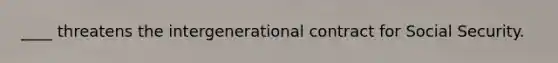 ____ threatens the intergenerational contract for Social Security.