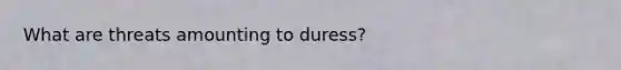 What are threats amounting to duress?