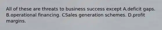 All of these are threats to business success except A.deficit gaps. B.operational financing. CSales generation schemes. D.profit margins.