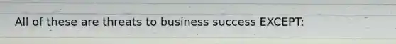 All of these are threats to business success EXCEPT: