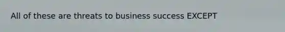 All of these are threats to business success EXCEPT