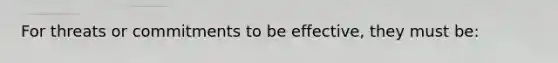 For threats or commitments to be effective, they must be: