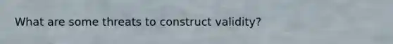 What are some threats to construct validity?