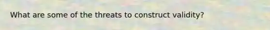 What are some of the threats to construct validity?