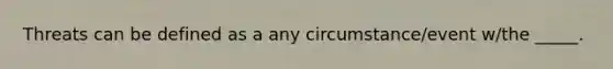 Threats can be defined as a any circumstance/event w/the _____.