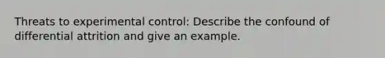 Threats to experimental control: Describe the confound of differential attrition and give an example.