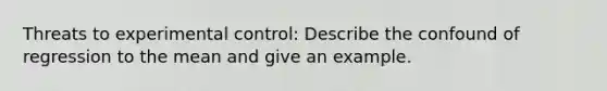 Threats to experimental control: Describe the confound of regression to the mean and give an example.