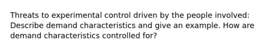 Threats to experimental control driven by the people involved: Describe demand characteristics and give an example. How are demand characteristics controlled for?