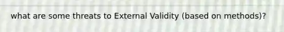 what are some threats to External Validity (based on methods)?