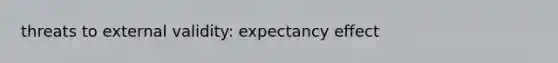 threats to external validity: expectancy effect