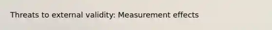 Threats to external validity: Measurement effects