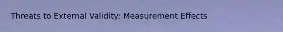 Threats to External Validity: Measurement Effects