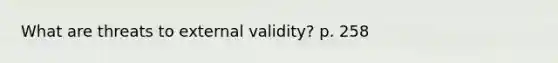 What are threats to external validity? p. 258