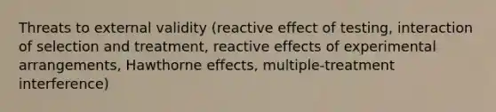 Threats to external validity (reactive effect of testing, interaction of selection and treatment, reactive effects of experimental arrangements, Hawthorne effects, multiple-treatment interference)