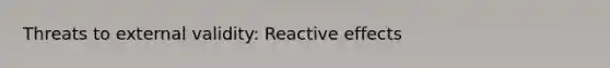 Threats to external validity: Reactive effects