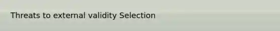 Threats to external validity Selection