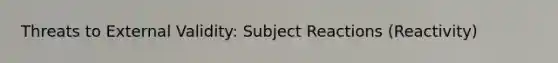 Threats to External Validity: Subject Reactions (Reactivity)