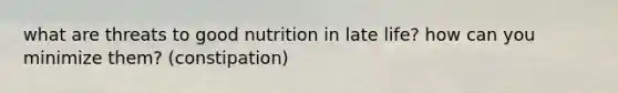 what are threats to good nutrition in late life? how can you minimize them? (constipation)